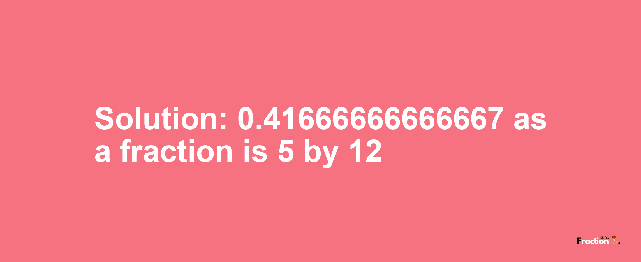 Solution:0.41666666666667 as a fraction is 5/12